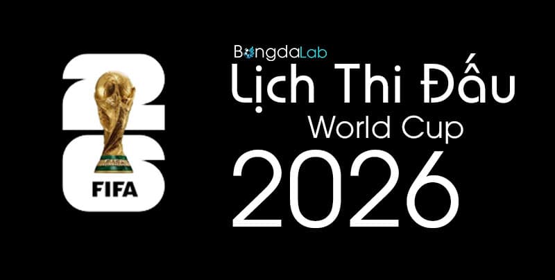 Lịch thi đấu World Cup 2026 đầy đủ theo giờ Việt Nam
